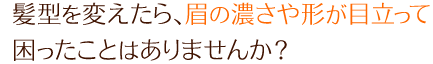 髪型を変えたら、眉の濃さや形が目立って困ったことはありませんか？