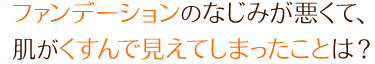ファンデーションのなじみが悪くて、肌がくすんで見えてしまったことは？