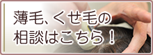薄毛、抜け毛の相談はこちら！